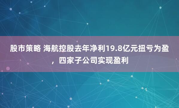股市策略 海航控股去年净利19.8亿元扭亏为盈，四家子公司实现盈利