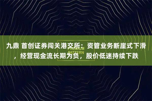 九鼎 首创证券闯关港交所：资管业务断崖式下滑，经营现金流长期为负，股价低迷持续下跌
