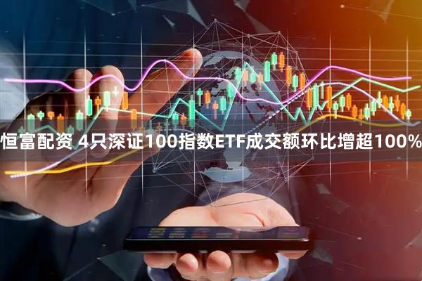 恒富配资 4只深证100指数ETF成交额环比增超100%