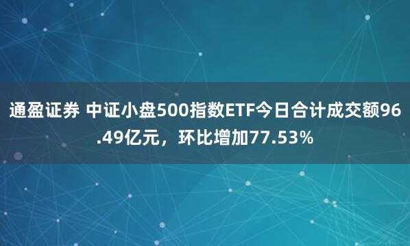 通盈证券 中证小盘500指数ETF今日合计成交额96.49亿元，环比增加77.53%