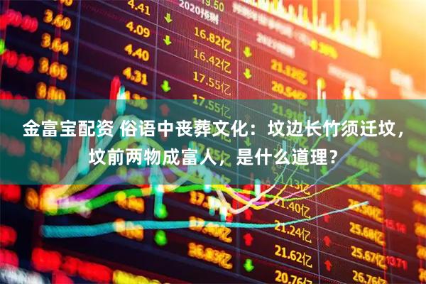 金富宝配资 俗语中丧葬文化：坟边长竹须迁坟，坟前两物成富人，是什么道理？