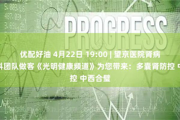 优配好油 4月22日 19:00 | 望京医院肾病内分泌科团队做客《光明健康频道》为您带来：多囊肾防控 中西合璧