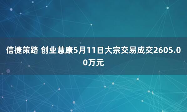 信捷策路 创业慧康5月11日大宗交易成交2605.00万元