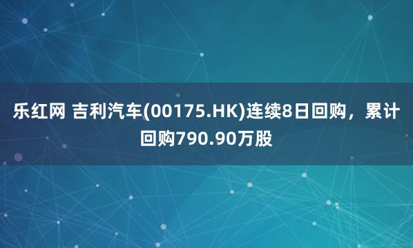 乐红网 吉利汽车(00175.HK)连续8日回购，累计回购790.90万股