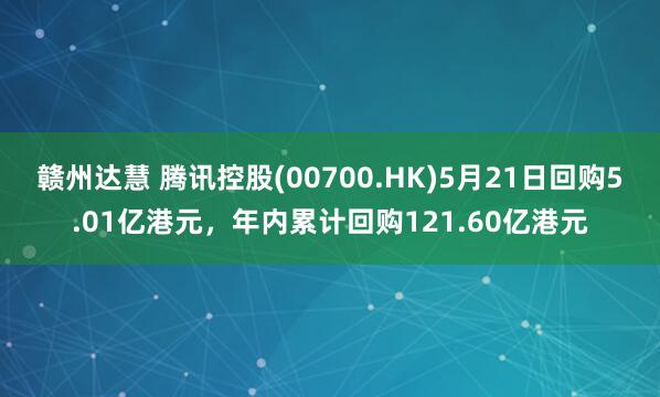 赣州达慧 腾讯控股(00700.HK)5月21日回购5.01亿港元，年内累计回购121.60亿港元