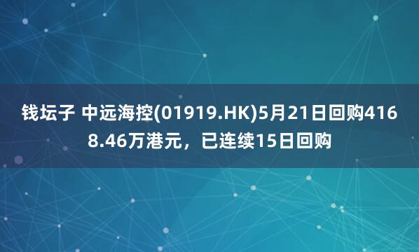 钱坛子 中远海控(01919.HK)5月21日回购4168.46万港元，已连续15日回购