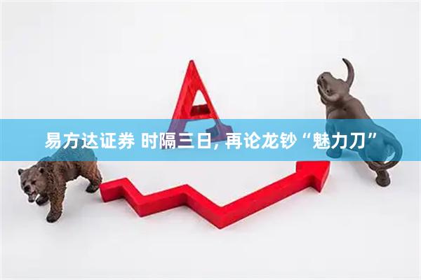 易方达证券 时隔三日, 再论龙钞“魅力刀”