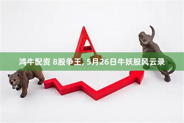 鸿牛配资 8股争王, 5月26日牛妖股风云录