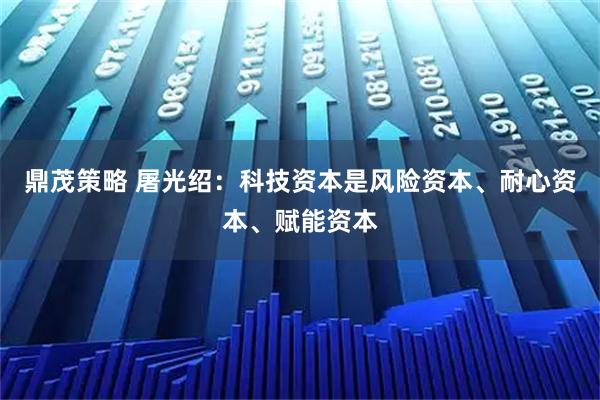 鼎茂策略 屠光绍：科技资本是风险资本、耐心资本、赋能资本