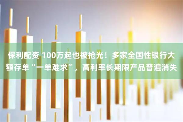 保利配资 100万起也被抢光！多家全国性银行大额存单“一单难求”，高利率长期限产品普遍消失