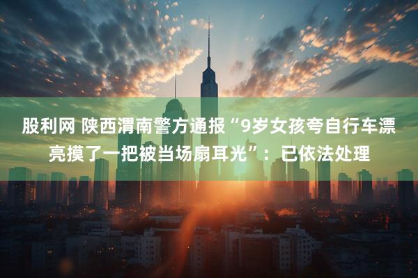 股利网 陕西渭南警方通报“9岁女孩夸自行车漂亮摸了一把被当场扇耳光”：已依法处理