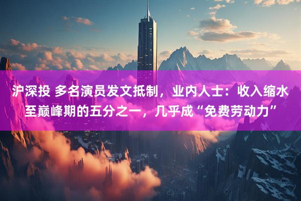 沪深投 多名演员发文抵制，业内人士：收入缩水至巅峰期的五分之一，几乎成“免费劳动力”