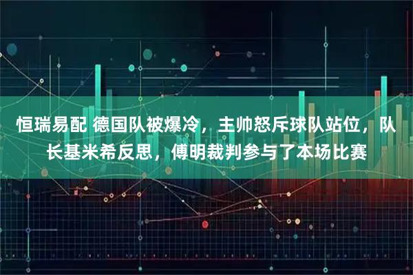 恒瑞易配 德国队被爆冷，主帅怒斥球队站位，队长基米希反思，傅明裁判参与了本场比赛