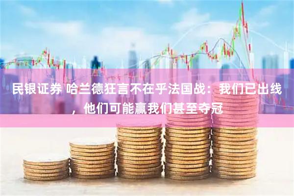 民银证券 哈兰德狂言不在乎法国战:我们已出线,他们可能赢我们甚至夺冠