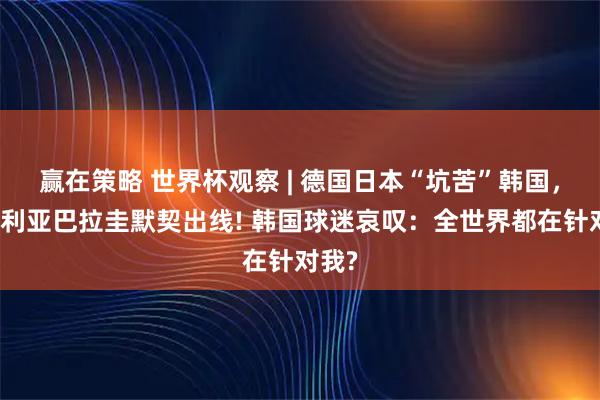 赢在策略 世界杯观察 | 德国日本“坑苦”韩国，澳大利亚巴拉圭默契出线! 韩国球迷哀叹：全世界都在针对我?