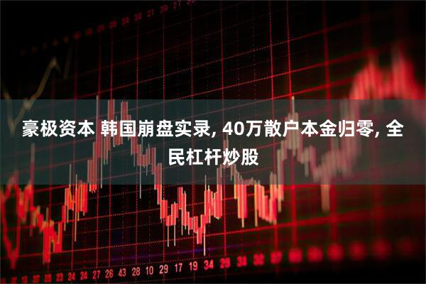 豪极资本 韩国崩盘实录, 40万散户本金归零, 全民杠杆炒股