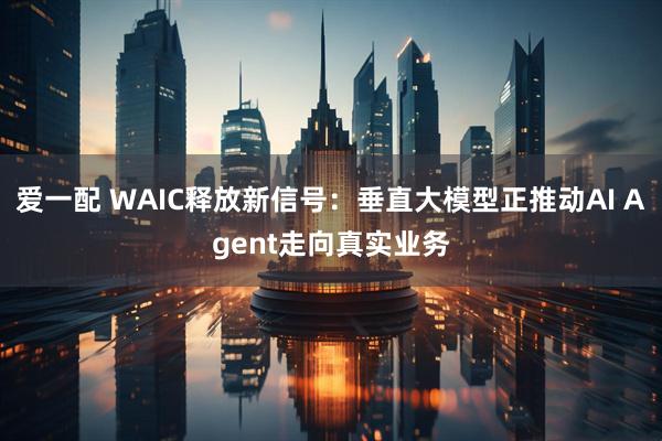 爱一配 WAIC释放新信号：垂直大模型正推动AI Agent走向真实业务