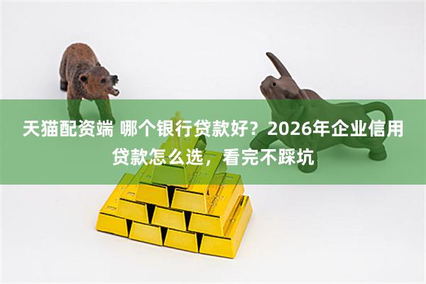 天猫配资端 哪个银行贷款好？2026年企业信用贷款怎么选，看完不踩坑