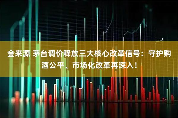 金来源 茅台调价释放三大核心改革信号：守护购酒公平、市场化改革再深入！