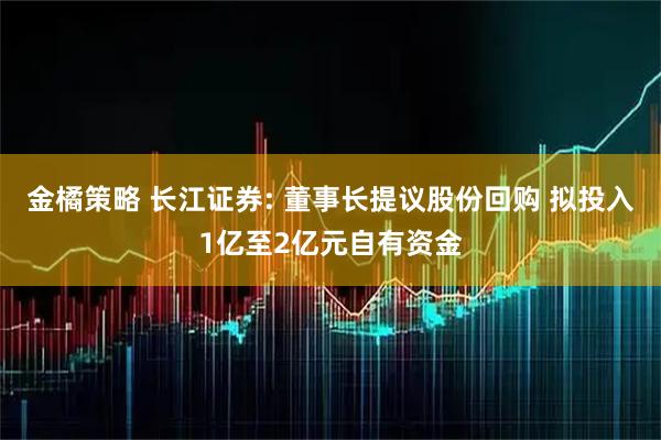 金橘策略 长江证券: 董事长提议股份回购 拟投入1亿至2亿元自有资金
