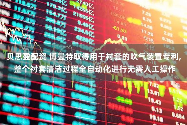 贝思盈配资 博曼特取得用于衬套的吹气装置专利, 整个衬套清洁过程全自动化进行无需人工操作