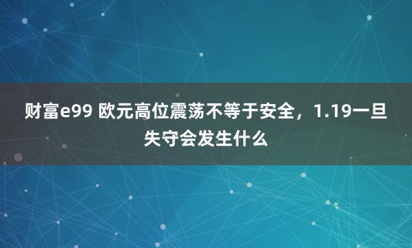 财富e99 欧元高位震荡不等于安全，1.19一旦失守会发生什么