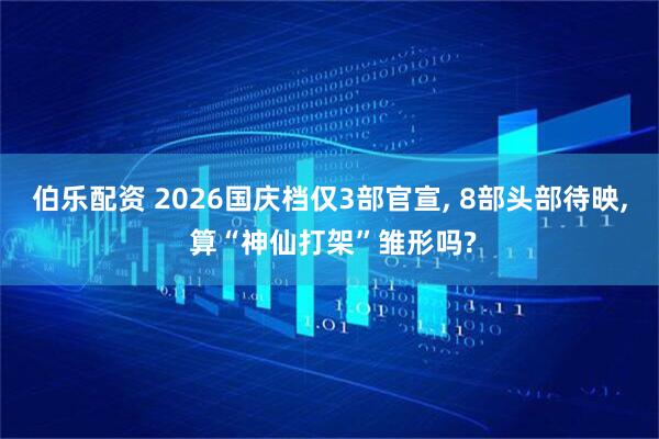 伯乐配资 2026国庆档仅3部官宣, 8部头部待映, 算“神仙打架”雏形吗?