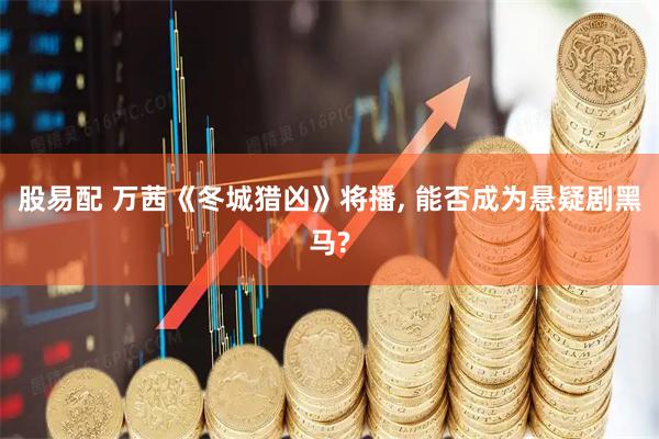 股易配 万茜《冬城猎凶》将播, 能否成为悬疑剧黑马?