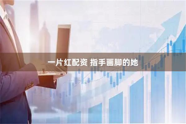 一片红配资 指手画脚的她