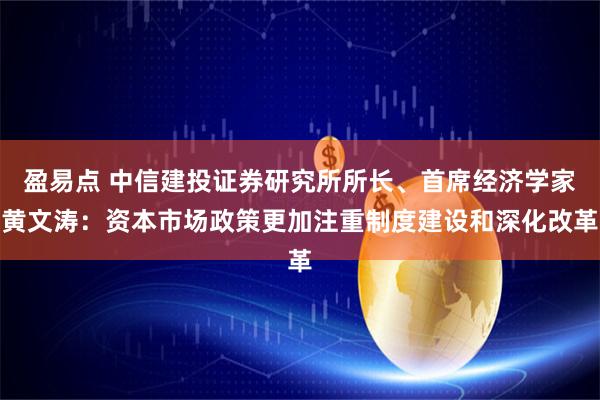 盈易点 中信建投证券研究所所长、首席经济学家黄文涛：资本市场政策更加注重制度建设和深化改革