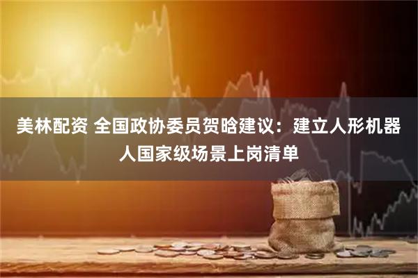 美林配资 全国政协委员贺晗建议：建立人形机器人国家级场景上岗清单