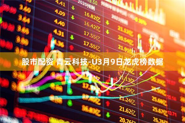 股市配资 青云科技-U3月9日龙虎榜数据