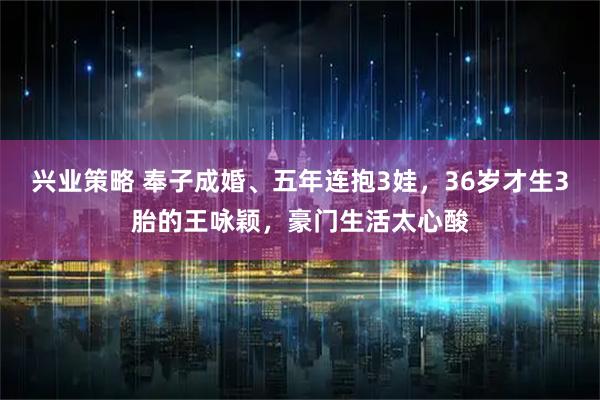 兴业策略 奉子成婚、五年连抱3娃,36岁才生3胎的王咏颖,豪门生活太心酸