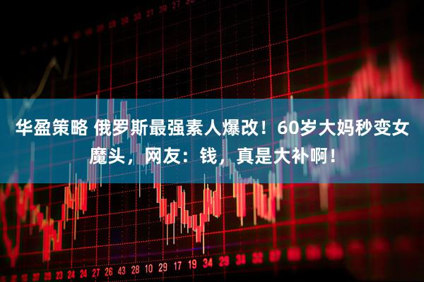 华盈策略 俄罗斯最强素人爆改！60岁大妈秒变女魔头，网友：钱，真是大补啊！