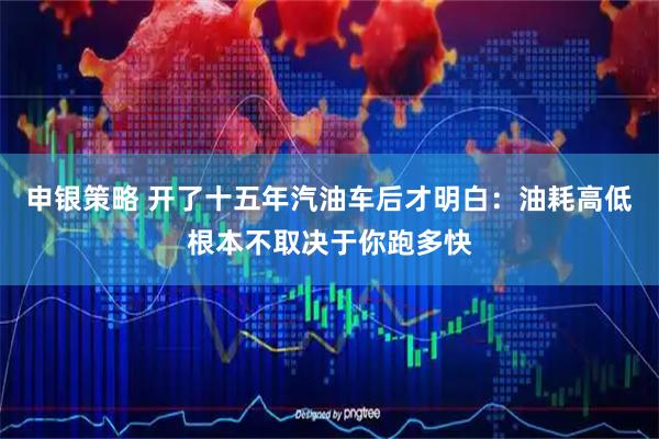 申银策略 开了十五年汽油车后才明白：油耗高低根本不取决于你跑多快