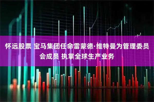 怀远股票 宝马集团任命雷蒙德·维特曼为管理委员会成员 执掌全球生产业务
