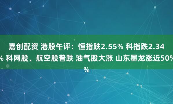嘉创配资 港股午评:恒指跌2.55% 科指跌2.34% 科网股、航空股普跌 油气股大涨 山东墨龙涨近50%