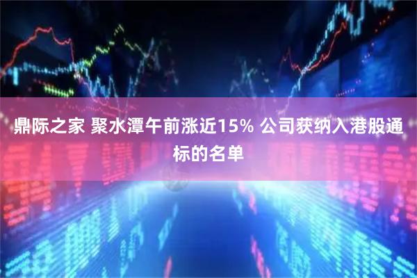 鼎际之家 聚水潭午前涨近15% 公司获纳入港股通标的名单