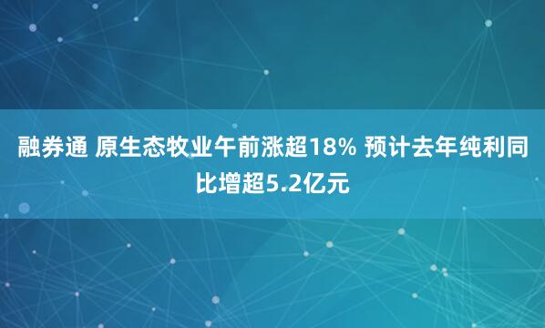 融券通 原生态牧业午前涨超18% 预计去年纯利同比增超5.2亿元
