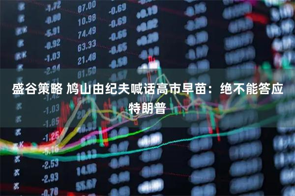 盛谷策略 鸠山由纪夫喊话高市早苗：绝不能答应特朗普
