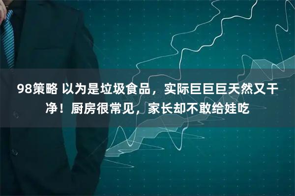98策略 以为是垃圾食品，实际巨巨巨天然又干净！厨房很常见，家长却不敢给娃吃