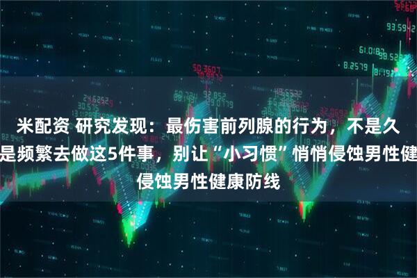 米配资 研究发现:最伤害前列腺的行为,不是久坐!而是频繁去做这5件事,别让“小习惯”悄悄侵蚀男性健康防线