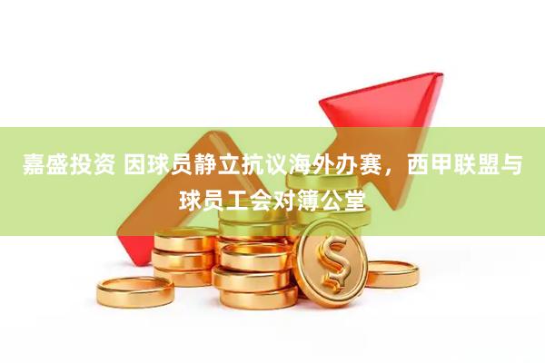 嘉盛投资 因球员静立抗议海外办赛，西甲联盟与球员工会对簿公堂