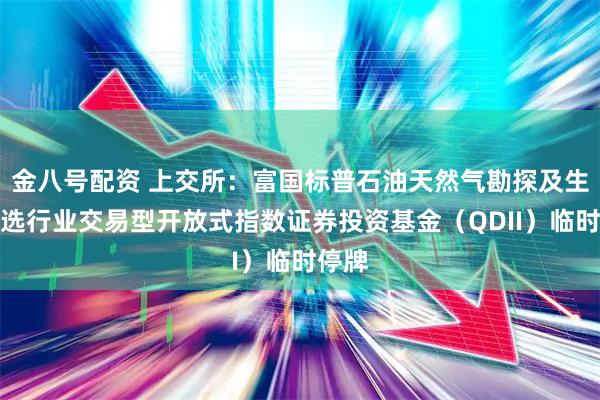 金八号配资 上交所：富国标普石油天然气勘探及生产精选行业交易型开放式指数证券投资基金（QDII）临时停牌