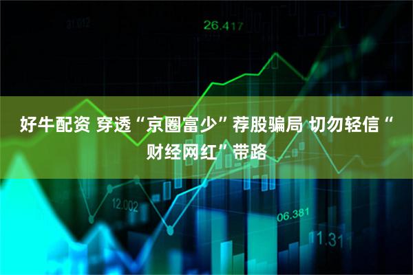 好牛配资 穿透“京圈富少”荐股骗局 切勿轻信“财经网红”带路