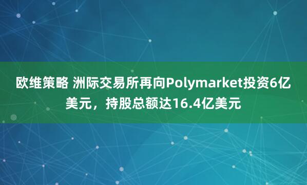 欧维策略 洲际交易所再向Polymarket投资6亿美元，持股总额达16.4亿美元