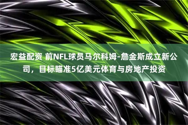 宏益配资 前NFL球员马尔科姆-詹金斯成立新公司，目标瞄准5亿美元体育与房地产投资