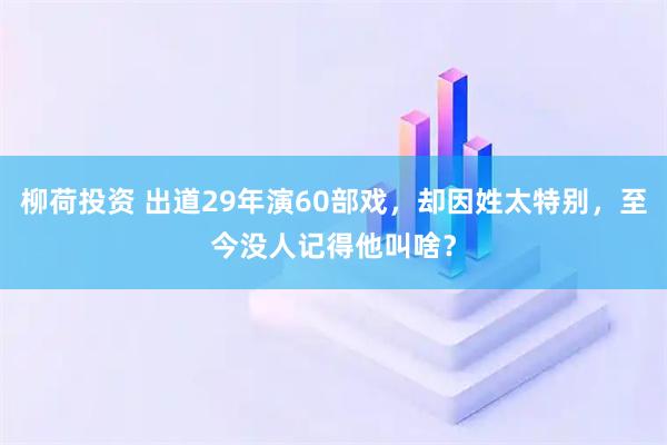 柳荷投资 出道29年演60部戏，却因姓太特别，至今没人记得他叫啥？