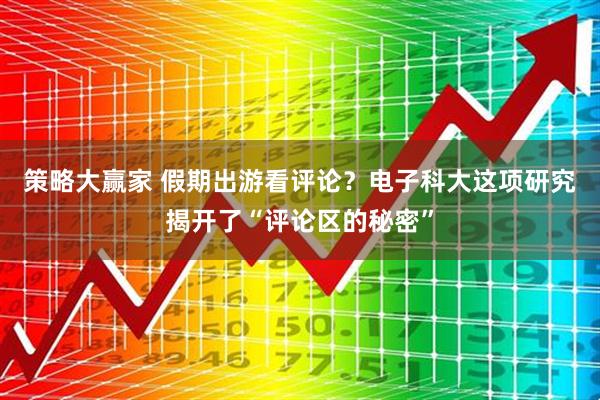 策略大赢家 假期出游看评论？电子科大这项研究揭开了“评论区的秘密”