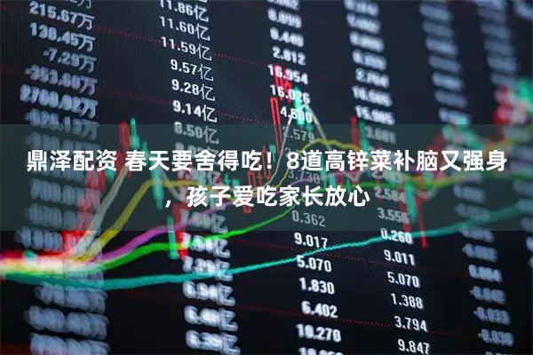 鼎泽配资 春天要舍得吃！8道高锌菜补脑又强身，孩子爱吃家长放心